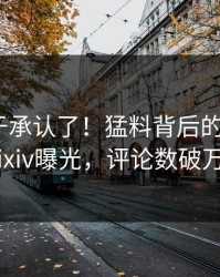 明星终于承认了！猛料背后的故事在pixiv曝光，评论数破万