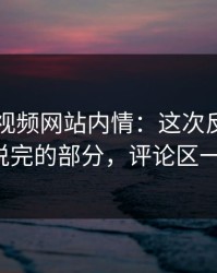 揭秘51视频网站内情：这次反转被指还有没说完的部分，评论区一下炸了！