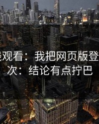 17c在线观看：我把网页版登录试了9次：结论有点拧巴