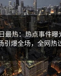 Pixiv今日最热：热点事件曝光，圈内人现场引爆全场，全网热议不断