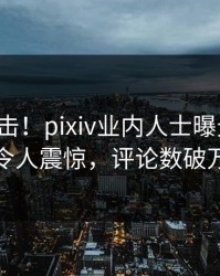 最新直击！pixiv业内人士曝光热点，令人震惊，评论数破万