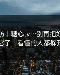 一秒破防｜糖心tv…别再把好奇心交给它了｜看懂的人都躲开了
