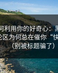 它们如何利用你的好奇心：黑料正能量的评论区为何总在催你“快点看”？（别被标题骗了）