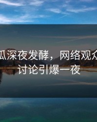 爆料吃瓜深夜发酵，网络观众的热烈讨论引爆一夜
