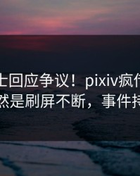 业内人士回应争议！pixiv疯传的真相背后竟然是刷屏不断，事件持续发酵