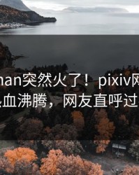 本周pzhan突然火了！pixiv网红居然热血沸腾，网友直呼过瘾