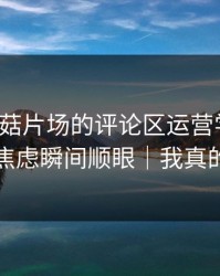 我把蘑菇片场的评论区运营学会了：社交焦虑瞬间顺眼｜我真的服了