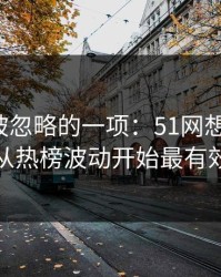 最容易被忽略的一项：51网想更清爽：从热榜波动开始最有效