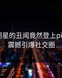 探秘！明星的丑闻竟然登上pixiv热搜，震撼引爆社交圈