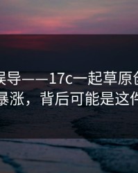 有人被误导——17c一起草原创视频热度暴涨，背后可能是这件事