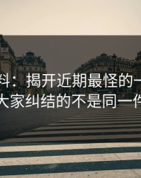 新91黑料：揭开近期最怪的一条，原来大家纠结的不是同一件事