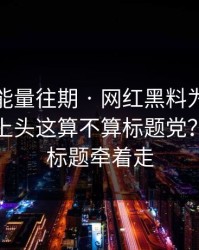 黑料正能量往期 · 网红黑料为什么总能让人上头这算不算标题党？ · 别被标题牵着走
