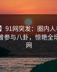 【爆料】91网突发：圈内人在中午时分被曝曾参与八卦，惊艳全场席卷全网