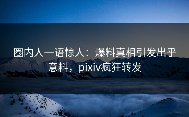 圈内人一语惊人:爆料真相引发出乎意料,pixiv疯狂转发 圈内人一语惊人:爆料真相引发出乎意料,pixiv疯狂转发