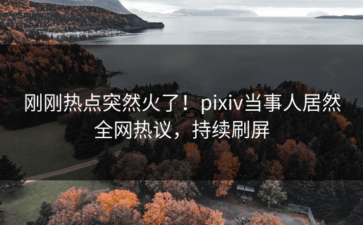 刚刚热点突然火了！pixiv当事人居然全网热议，持续刷屏