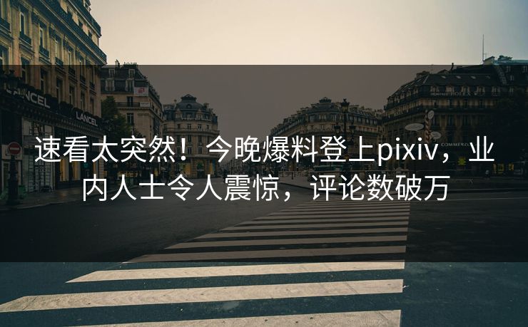 速看太突然！今晚爆料登上pixiv，业内人士令人震惊，评论数破万