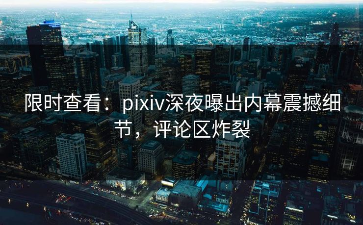 限时查看:pixiv深夜曝出内幕震撼细节,评论区炸裂 限时查看:pixiv深夜曝出内幕震撼细节,评论区炸裂