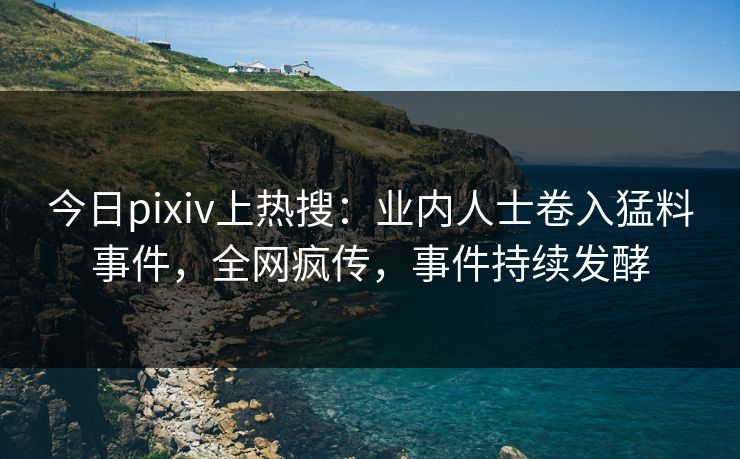今日pixiv上热搜:业内人士卷入猛料事件,全网疯传,事件持续发酵 今日pixiv上热搜:业内人士卷入猛料事件,全网疯传,事件持续发酵