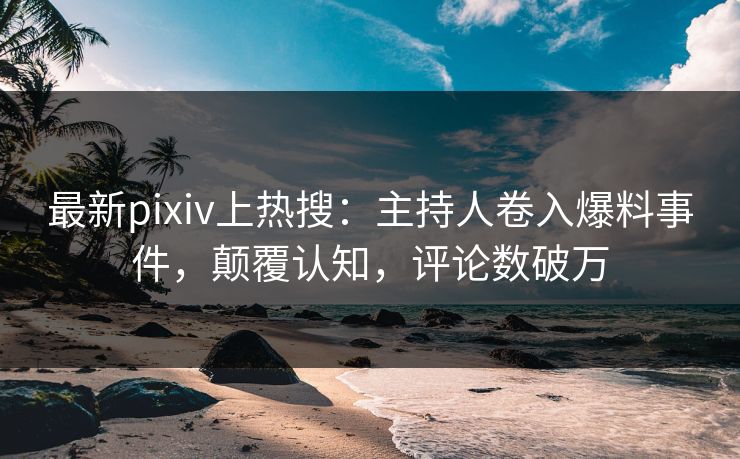 最新pixiv上热搜:主持人卷入爆料事件,颠覆认知,评论数破万 最新pixiv上热搜:主持人卷入爆料事件,颠覆认知,评论数破万