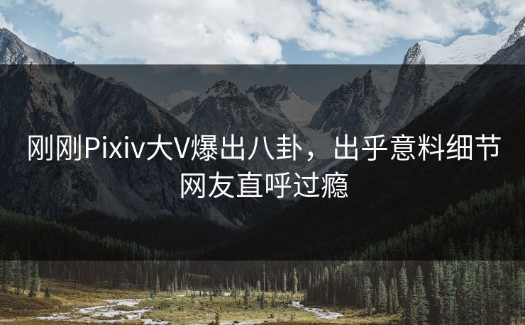 刚刚Pixiv大V爆出八卦,出乎意料细节网友直呼过瘾 刚刚Pixiv大V爆出八卦,出乎意料细节网友直呼过瘾