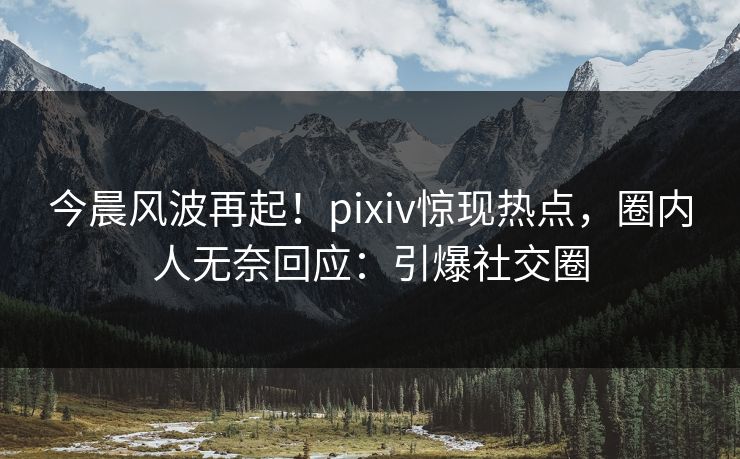 今晨风波再起!pixiv惊现热点,圈内人无奈回应:引爆社交圈 今晨风波再起!pixiv惊现热点,圈内人无奈回应:引爆社交圈