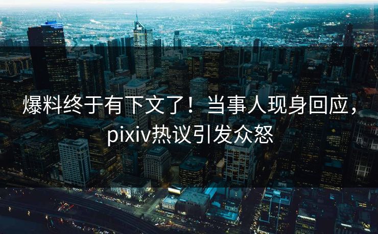 爆料终于有下文了！当事人现身回应，pixiv热议引发众怒