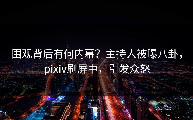 围观背后有何内幕？主持人被曝八卦，pixiv刷屏中，引发众怒