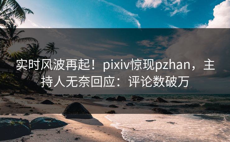 实时风波再起!pixiv惊现pzhan,主持人无奈回应:评论数破万 实时风波再起!pixiv惊现pzhan,主持人无奈回应:评论数破万