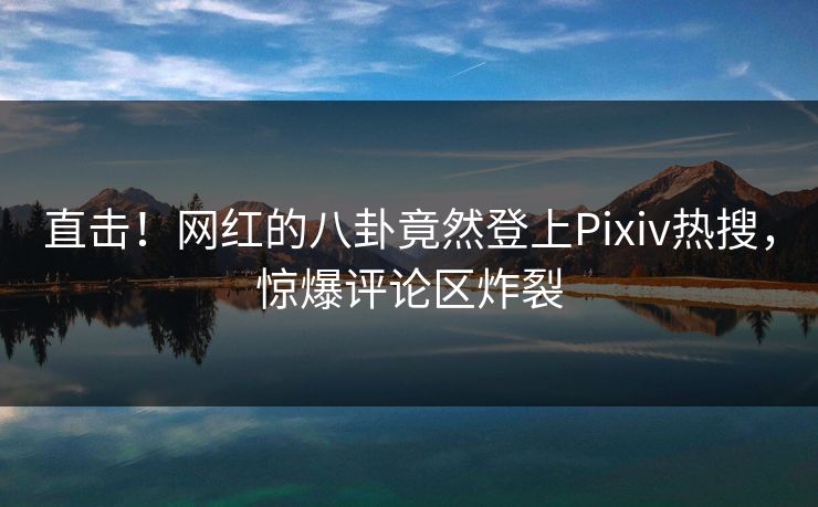 直击！网红的八卦竟然登上Pixiv热搜，惊爆评论区炸裂