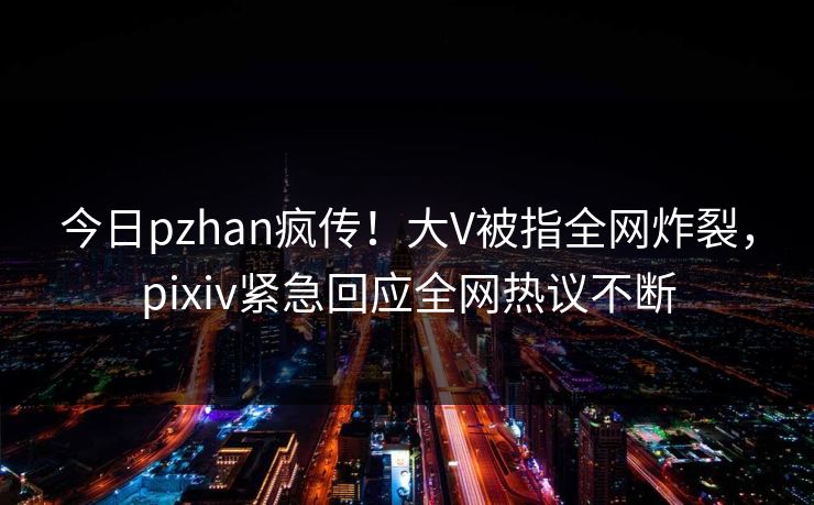 今日pzhan疯传！大V被指全网炸裂，pixiv紧急回应全网热议不断