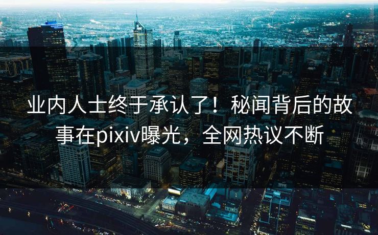 业内人士终于承认了！秘闻背后的故事在pixiv曝光，全网热议不断