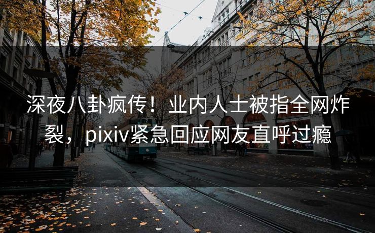 深夜八卦疯传!业内人士被指全网炸裂,pixiv紧急回应网友直呼过瘾 深夜八卦疯传!业内人士被指全网炸裂,pixiv紧急回应网友直呼过瘾