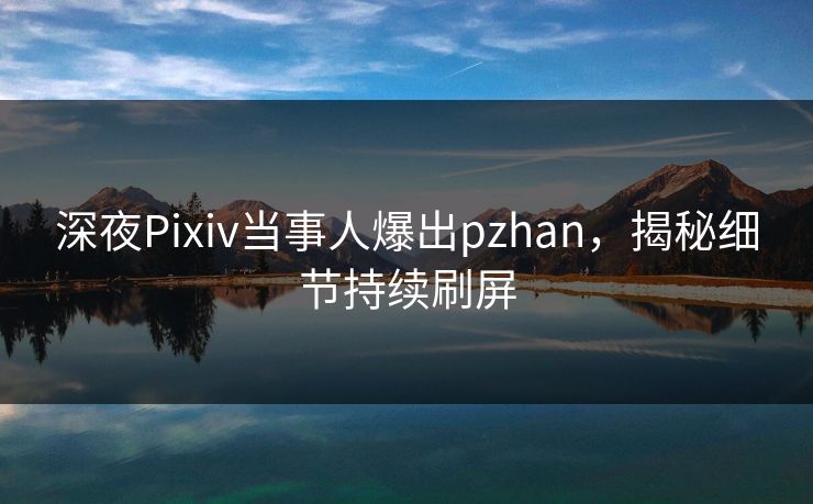 深夜Pixiv当事人爆出pzhan，揭秘细节持续刷屏