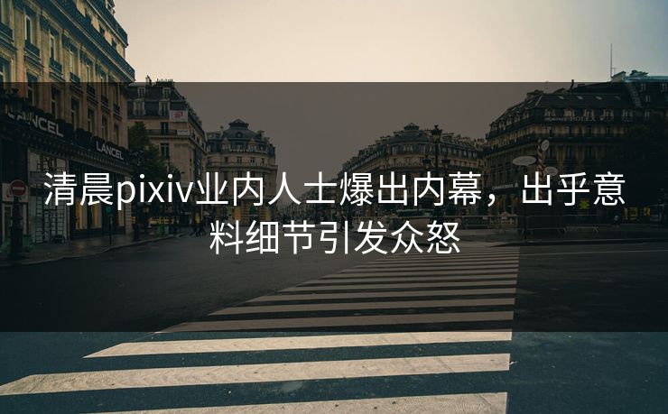 清晨pixiv业内人士爆出内幕,出乎意料细节引发众怒 清晨pixiv业内人士爆出内幕,出乎意料细节引发众怒