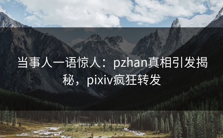 当事人一语惊人：pzhan真相引发揭秘，pixiv疯狂转发