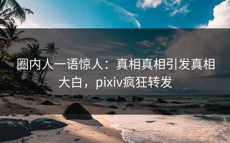 圈内人一语惊人：真相真相引发真相大白，pixiv疯狂转发