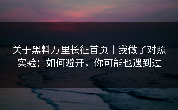 关于黑料万里长征首页｜我做了对照实验：如何避开，你可能也遇到过