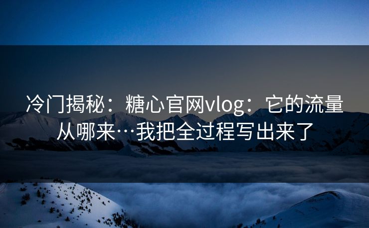冷门揭秘：糖心官网vlog：它的流量从哪来…我把全过程写出来了