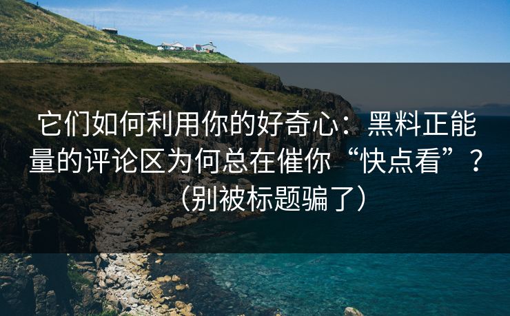 它们如何利用你的好奇心：黑料正能量的评论区为何总在催你“快点看”？（别被标题骗了）