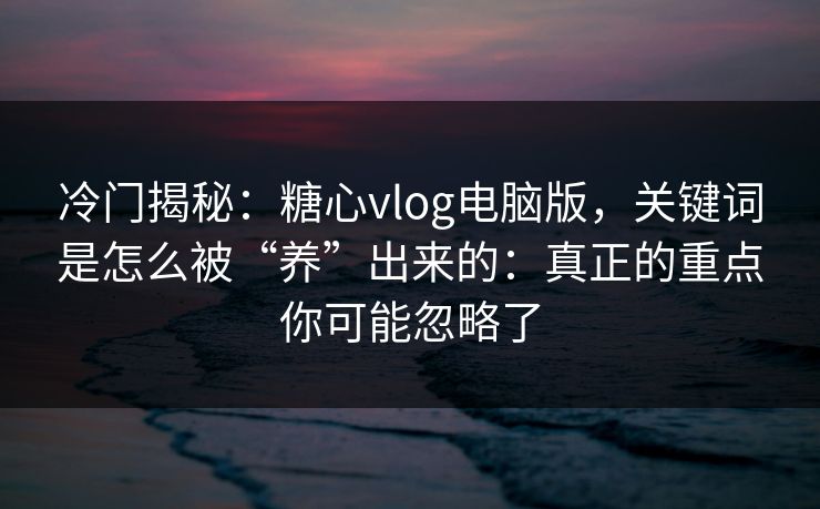 冷门揭秘：糖心vlog电脑版，关键词是怎么被“养”出来的：真正的重点你可能忽略了