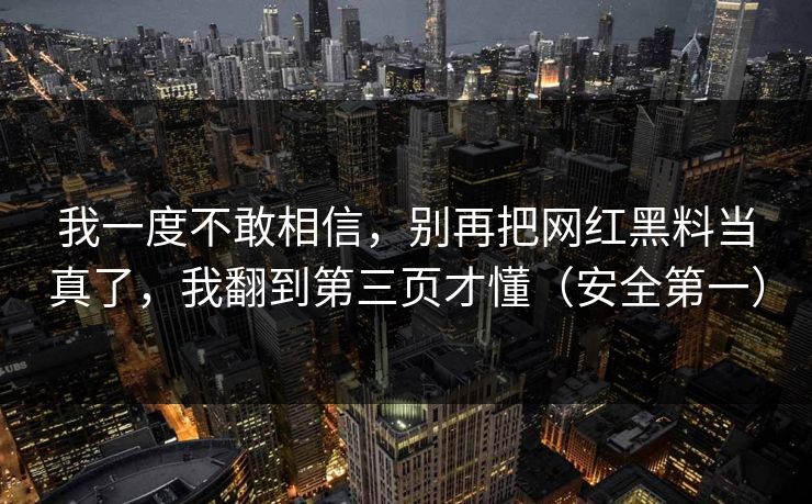 我一度不敢相信，别再把网红黑料当真了，我翻到第三页才懂（安全第一）