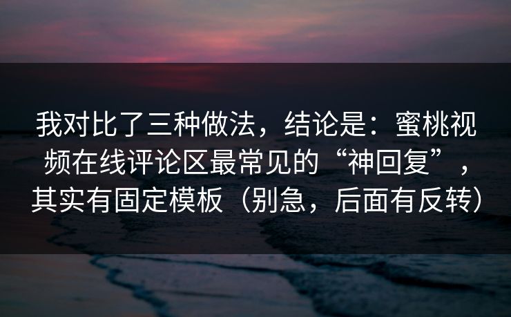 我对比了三种做法,结论是:蜜桃视频在线评论区最常见的“神回复”,其实有固定模板(别急,后面有反转) 我对比了三种做法,结论是:蜜桃视频在线评论区最常见的“神回复”,其实有固定模板(别急,后面有反转)