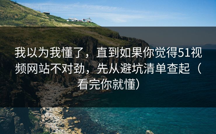 我以为我懂了,直到如果你觉得51视频网站不对劲,先从避坑清单查起(看完你就懂) 我以为我懂了,直到如果你觉得51视频网站不对劲,先从避坑清单查起(看完你就懂)