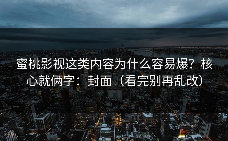 蜜桃影视这类内容为什么容易爆？核心就俩字：封面（看完别再乱改）