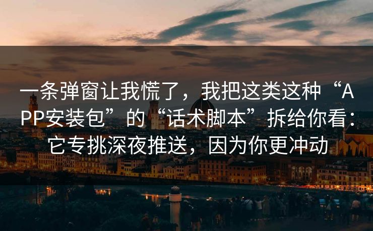 一条弹窗让我慌了，我把这类这种“APP安装包”的“话术脚本”拆给你看：它专挑深夜推送，因为你更冲动