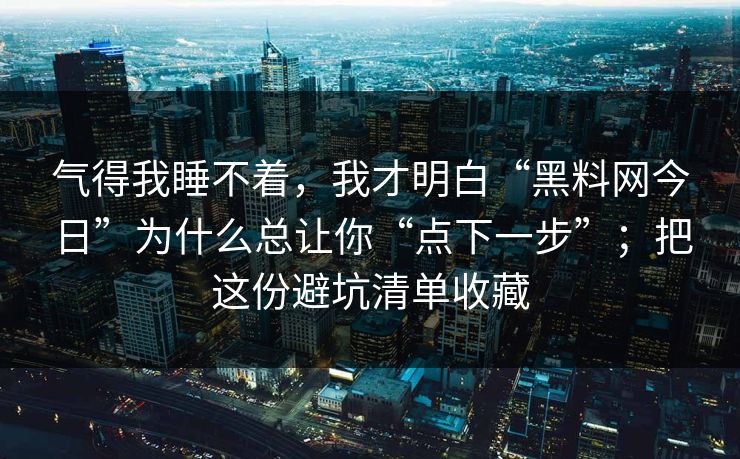 气得我睡不着,我才明白“黑料网今日”为什么总让你“点下一步”;把这份避坑清单收藏 气得我睡不着,我才明白“黑料网今日”为什么总让你“点下一步”;把这份避坑清单收藏