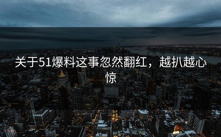 关于51爆料这事忽然翻红，越扒越心惊