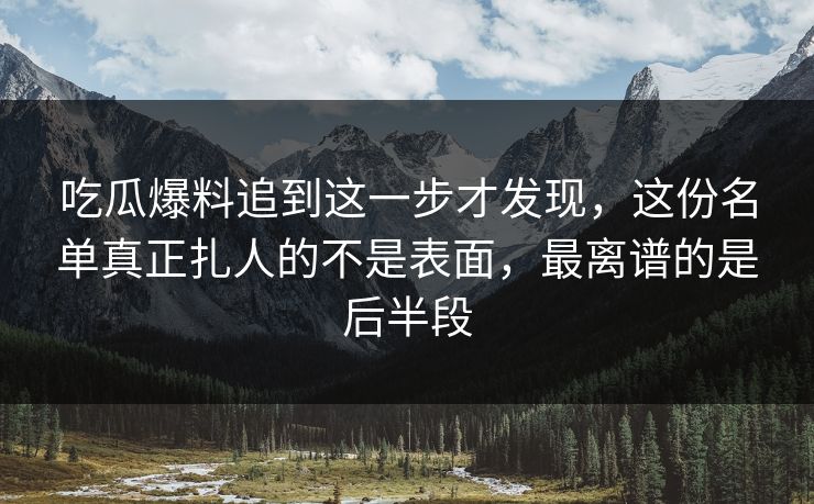 吃瓜爆料追到这一步才发现，这份名单真正扎人的不是表面，最离谱的是后半段