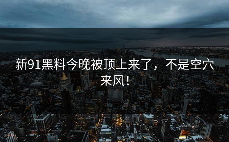 新91黑料今晚被顶上来了，不是空穴来风！