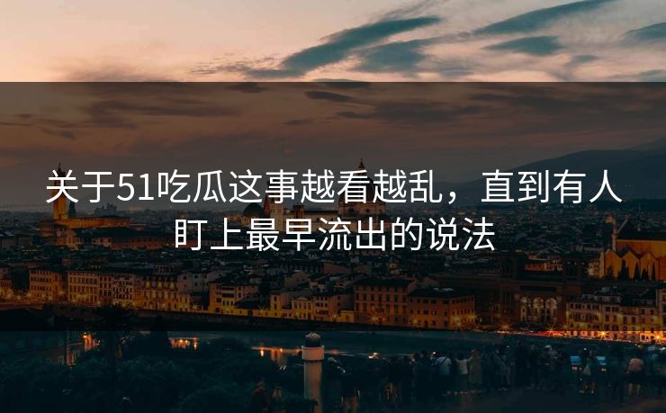 关于51吃瓜这事越看越乱，直到有人盯上最早流出的说法